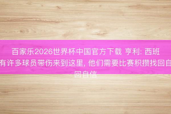 百家乐2026世界杯中国官方下载 亨利: 西班牙有许多球员带伤来到这里, 他们需要比赛积攒找回自信