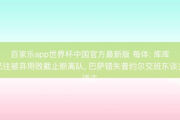 百家乐app世界杯中国官方最新版 每体: 库库已往被弃用败截止断离队, 巴萨错失普约尔交班东谈主