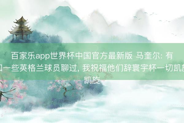 百家乐app世界杯中国官方最新版 马奎尔: 有和一些英格兰球员聊过, 我祝福他们辞寰宇杯一切凯旋