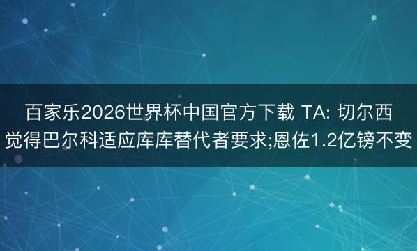 百家乐2026世界杯中国官方下载 TA: 切尔西觉得巴尔科适应库库替代者要求;恩佐1.2亿镑不变