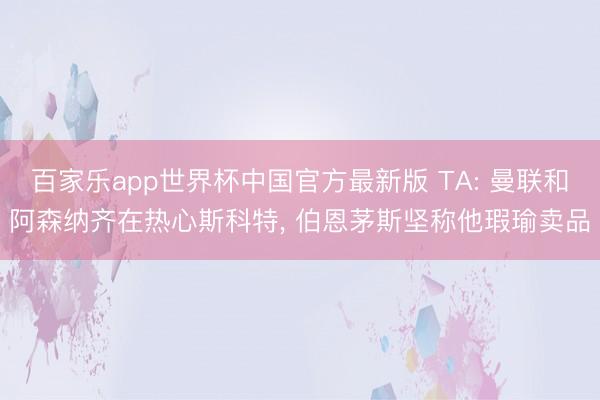 百家乐app世界杯中国官方最新版 TA: 曼联和阿森纳齐在热心斯科特, 伯恩茅斯坚称他瑕瑜卖品
