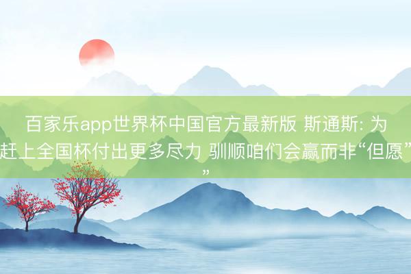 百家乐app世界杯中国官方最新版 斯通斯: 为赶上全国杯付出更多尽力 驯顺咱们会赢而非“但愿”
