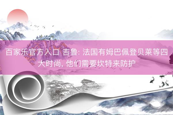 百家乐官方入口 吉鲁: 法国有姆巴佩登贝莱等四大时尚, 他们需要坎特来防护