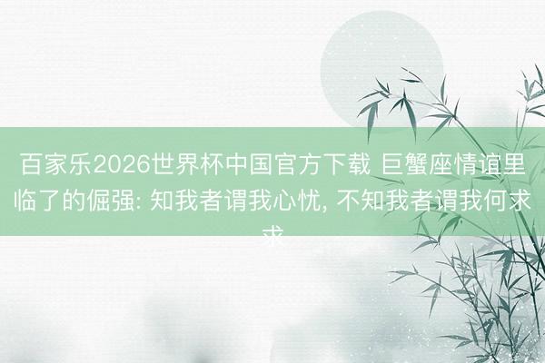 百家乐2026世界杯中国官方下载 巨蟹座情谊里临了的倔强: 知我者谓我心忧, 不知我者谓我何求