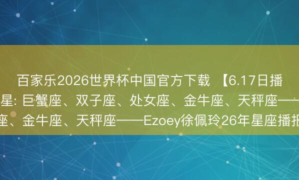 百家乐2026世界杯中国官方下载 【6.17日播报】闪亮欣喜日 红运星星: 巨蟹座、双子座、处女座、金牛座、天秤座——Ezoey徐佩玲26年星座播报